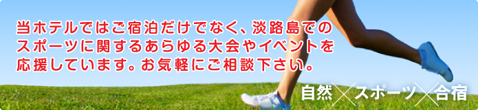 当ホテルではご宿泊だけでなく、淡路島でのスポーツに関するあらゆる大会やイベントを応援しています。お気軽にご相談下さい。